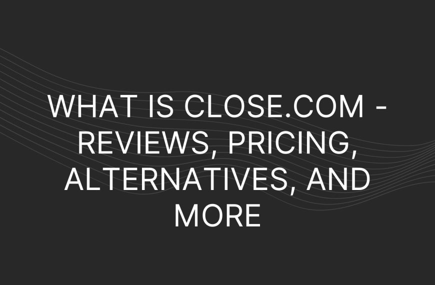 What is Close.com – Reviews, Pricing, Alternatives, and More