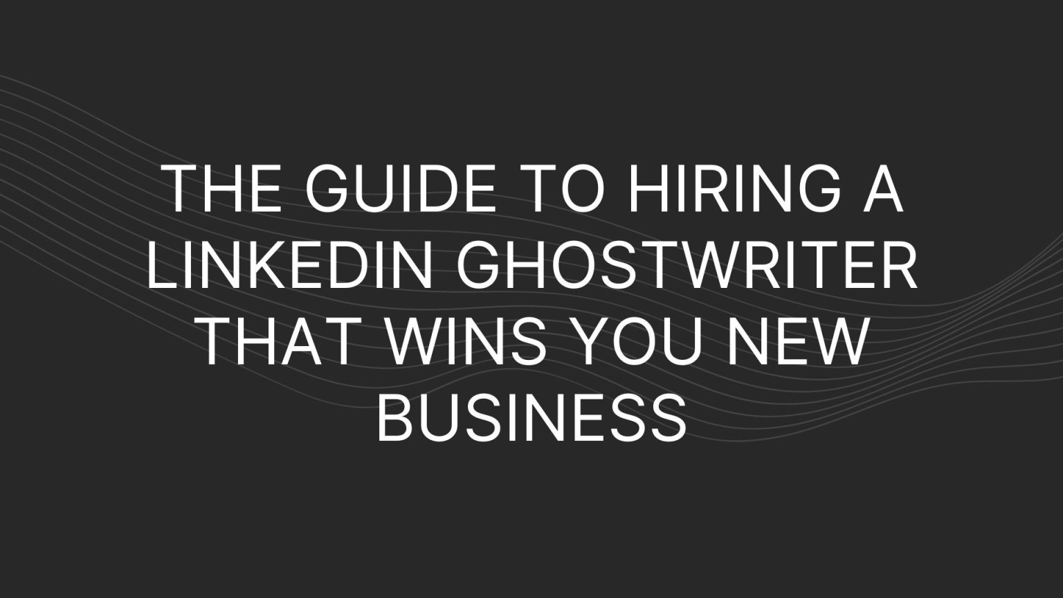 The Guide To Hiring a LinkedIn Ghostwriter That Wins You New Business